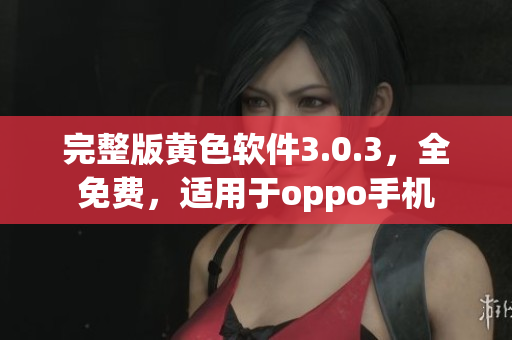 完整版黄色软件3.0.3，全免费，适用于oppo手机