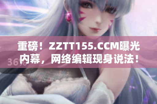 重磅！ZZTT155.CCM曝光内幕，网络编辑现身说法！