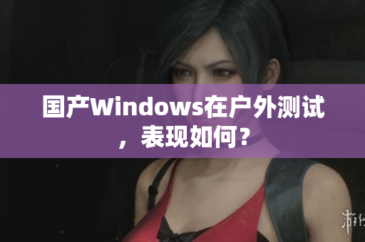 国产Windows在户外测试，表现如何？