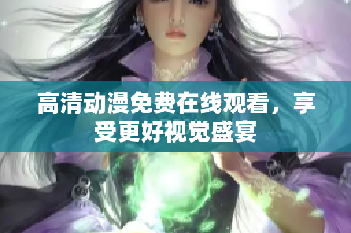 高清动漫免费在线观看，享受更好视觉盛宴