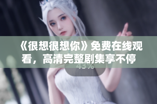 《很想很想你》免费在线观看，高清完整剧集享不停