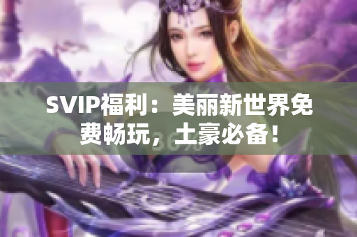 SVIP福利：美丽新世界免费畅玩，土豪必备！