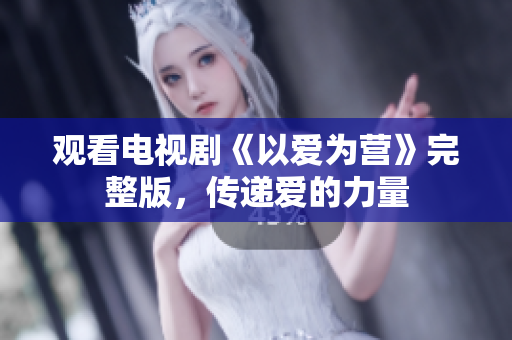 观看电视剧《以爱为营》完整版，传递爱的力量