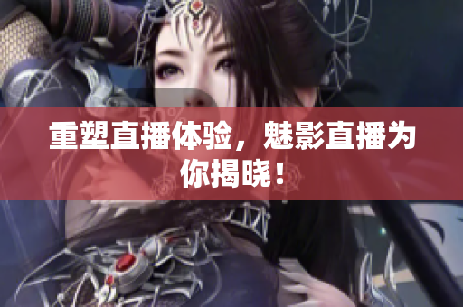 重塑直播体验，魅影直播为你揭晓！