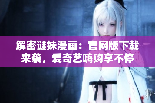 解密谜妹漫画：官网版下载来袭，爱奇艺嗨购享不停