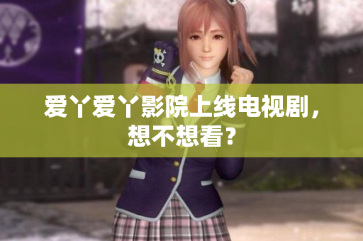 爱丫爱丫影院上线电视剧，想不想看？