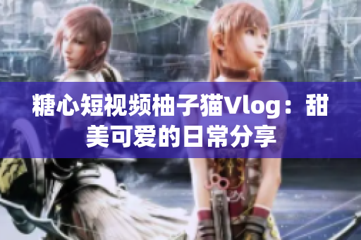 糖心短视频柚子猫Vlog：甜美可爱的日常分享