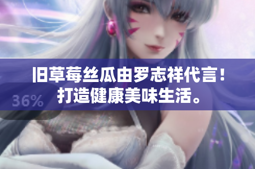 旧草莓丝瓜由罗志祥代言！打造健康美味生活。