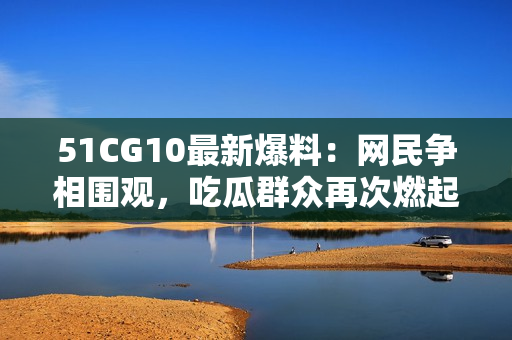 51CG10最新爆料：网民争相围观，吃瓜群众再次燃起热议