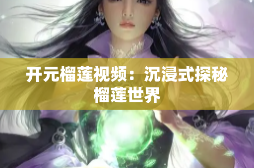 开元榴莲视频：沉浸式探秘榴莲世界