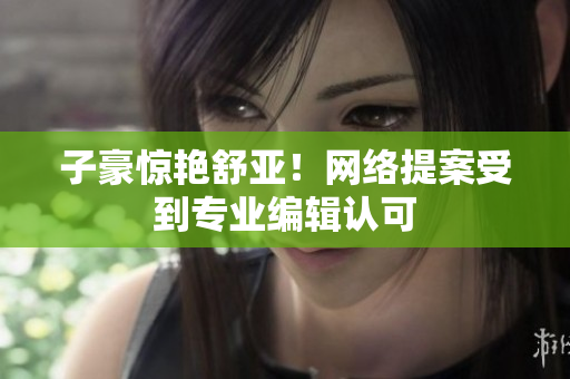 子豪惊艳舒亚！网络提案受到专业编辑认可