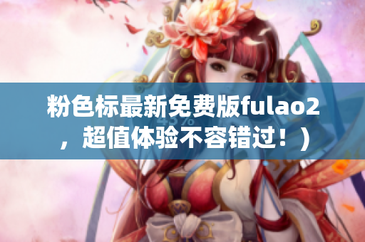 粉色标最新免费版fulao2，超值体验不容错过！)