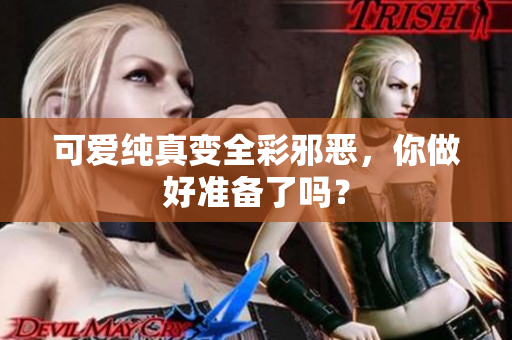 可爱纯真变全彩邪恶，你做好准备了吗？