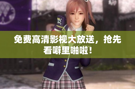 免费高清影视大放送，抢先看噼里啪啦！