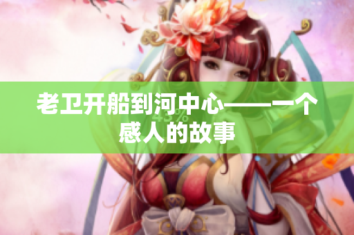 老卫开船到河中心——一个感人的故事