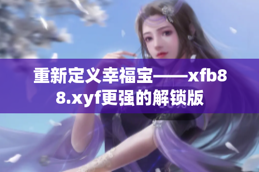 重新定义幸福宝——xfb88.xyf更强的解锁版