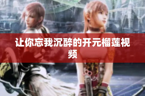 让你忘我沉醉的开元榴莲视频