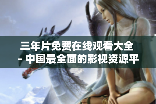 三年片免费在线观看大全 - 中国最全面的影视资源平台