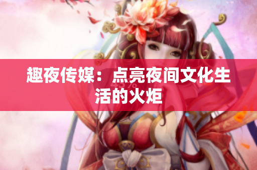 趣夜传媒：点亮夜间文化生活的火炬