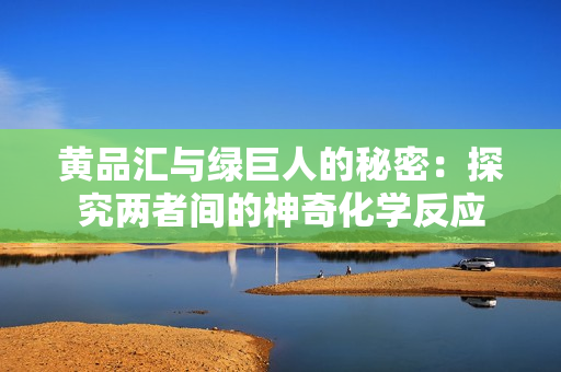 黄品汇与绿巨人的秘密：探究两者间的神奇化学反应