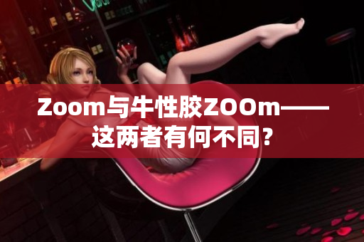 Zoom与牛性胶ZOOm——这两者有何不同？