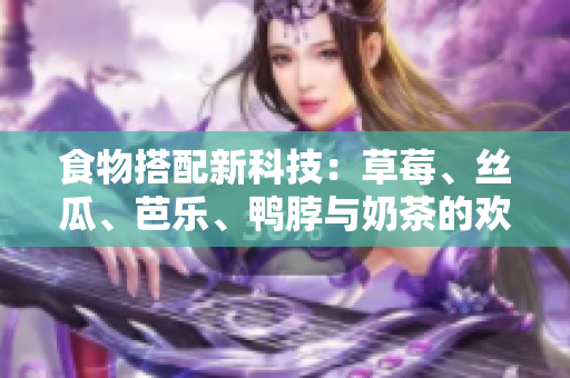 食物搭配新科技：草莓、丝瓜、芭乐、鸭脖与奶茶的欢乐时光！