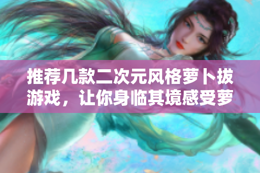 推荐几款二次元风格萝卜拔游戏，让你身临其境感受萝卜之乐
