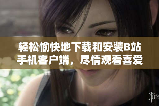 轻松愉快地下载和安装B站手机客户端，尽情观看喜爱的视频！