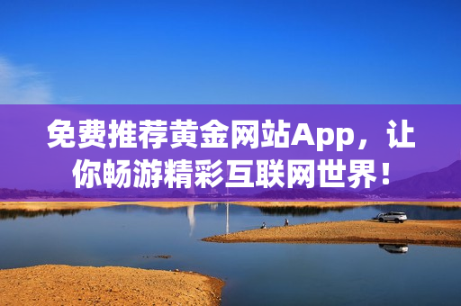 免费推荐黄金网站App，让你畅游精彩互联网世界！