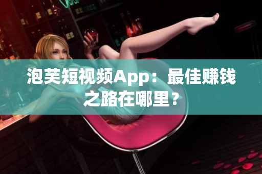 泡芙短视频App：最佳赚钱之路在哪里？
