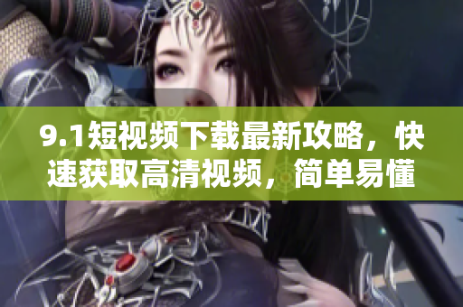 9.1短视频下载最新攻略，快速获取高清视频，简单易懂！