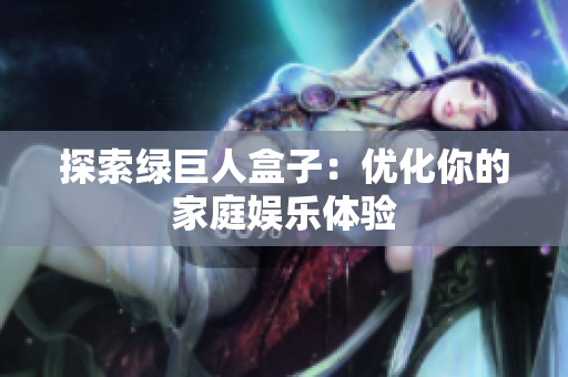 探索绿巨人盒子：优化你的家庭娱乐体验