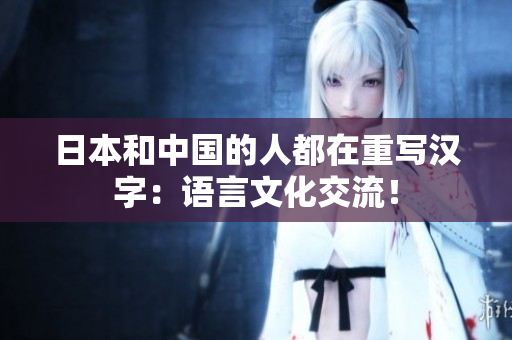 日本和中国的人都在重写汉字：语言文化交流！