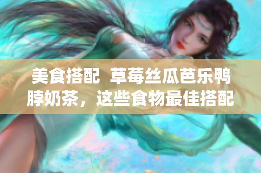 美食搭配  草莓丝瓜芭乐鸭脖奶茶，这些食物最佳搭配，你get到了吗