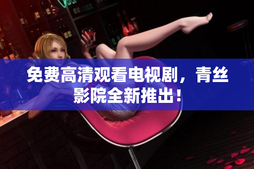 免费高清观看电视剧，青丝影院全新推出！