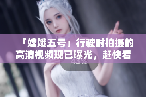 「嫦娥五号」行驶时拍摄的高清视频现已曝光，赶快看看月球表面长啥样！