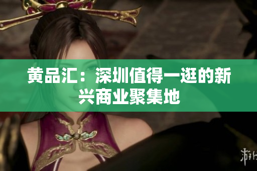 黄品汇：深圳值得一逛的新兴商业聚集地