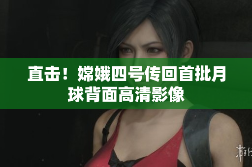 直击！嫦娥四号传回首批月球背面高清影像