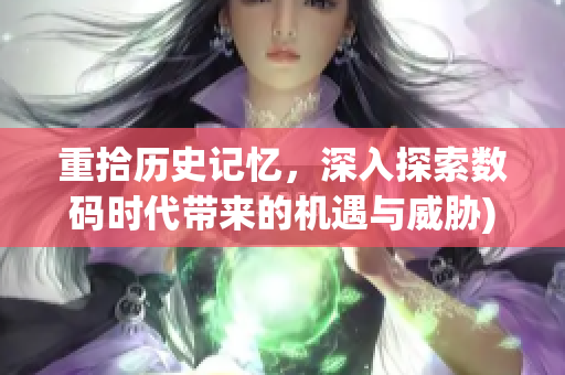 重拾历史记忆，深入探索数码时代带来的机遇与威胁)