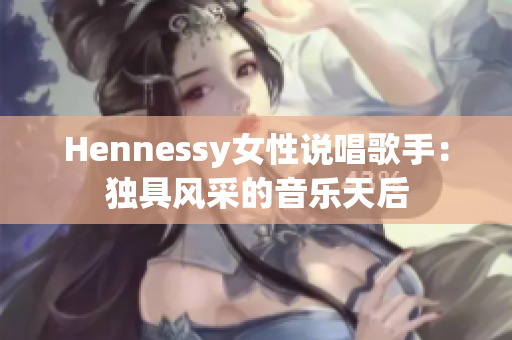 Hennessy女性说唱歌手：独具风采的音乐天后