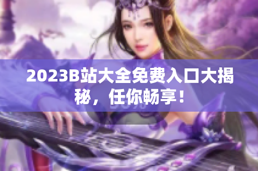 2023B站大全免费入口大揭秘，任你畅享！