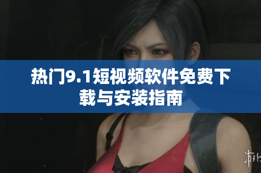 热门9.1短视频软件免费下载与安装指南