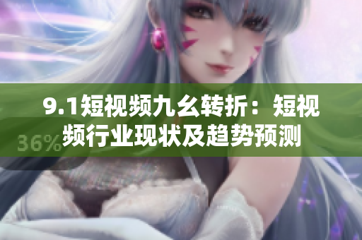 9.1短视频九幺转折：短视频行业现状及趋势预测