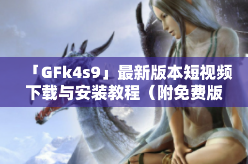 「GFk4s9」最新版本短视频下载与安装教程（附免费版）