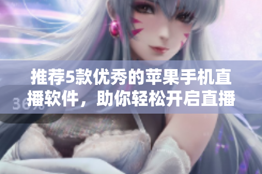 推荐5款优秀的苹果手机直播软件，助你轻松开启直播！