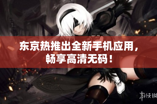 东京热推出全新手机应用，畅享高清无码！