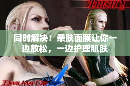 同时解决！亲肤面膜让你一边放松，一边护理肌肤