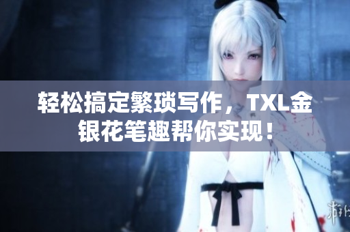 轻松搞定繁琐写作，TXL金银花笔趣帮你实现！