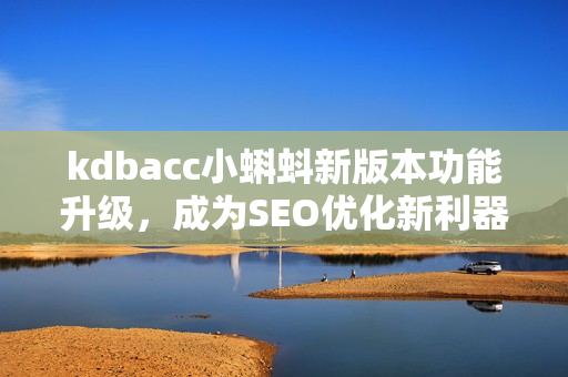 kdbacc小蝌蚪新版本功能升级，成为SEO优化新利器