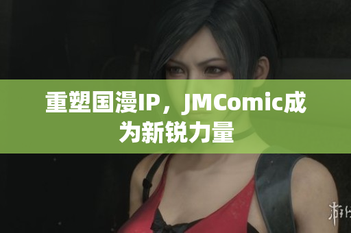 重塑国漫IP，JMComic成为新锐力量